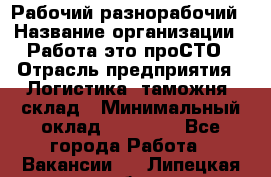 Рабочий-разнорабочий › Название организации ­ Работа-это проСТО › Отрасль предприятия ­ Логистика, таможня, склад › Минимальный оклад ­ 21 000 - Все города Работа » Вакансии   . Липецкая обл.